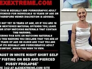 Irina Faust in white night shirt self pussy fisting on bed and pierced pussy prolapse